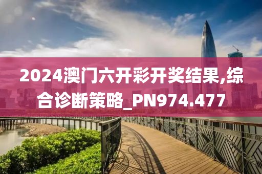 2024澳门六开彩开奖结果,综合诊断策略_PN974.477