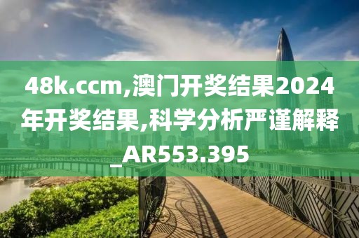 48k.ccm,澳门开奖结果2024年开奖结果,科学分析严谨解释_AR553.395
