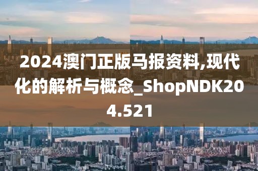 2024澳门正版马报资料,现代化的解析与概念_ShopNDK204.521
