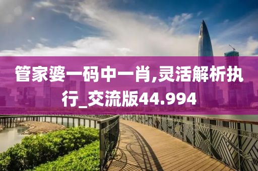 管家婆一码中一肖,灵活解析执行_交流版44.994