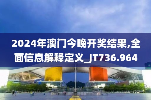 2024年澳门今晚开奖结果,全面信息解释定义_JT736.964