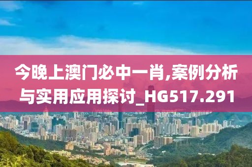 今晚上澳门必中一肖,案例分析与实用应用探讨_HG517.291
