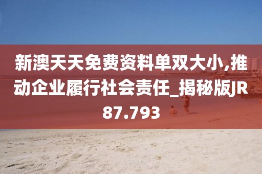 新澳天天免费资料单双大小,推动企业履行社会责任_揭秘版JR87.793