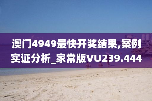 澳门4949最快开奖结果,案例实证分析_家常版VU239.444