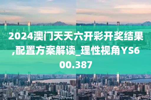 2024澳门天天六开彩开奖结果,配置方案解读_理性视角YS600.387