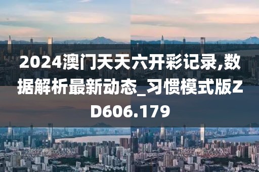2024澳门天天六开彩记录,数据解析最新动态_习惯模式版ZD606.179
