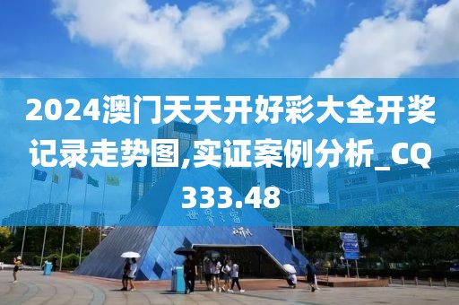 2024澳门天天开好彩大全开奖记录走势图,实证案例分析_CQ333.48