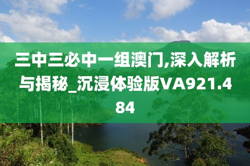 三中三必中一组澳门,深入解析与揭秘_沉浸体验版VA921.484