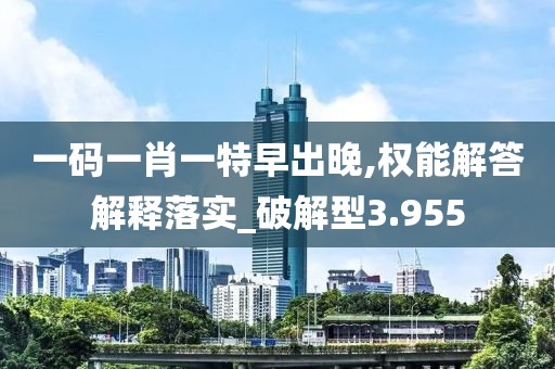 一码一肖一特早出晚,权能解答解释落实_破解型3.955