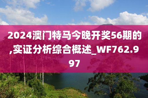 2024澳门特马今晚开奖56期的,实证分析综合概述_WF762.997