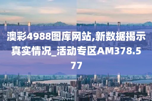 澳彩4988图库网站,新数据揭示真实情况_活动专区AM378.577