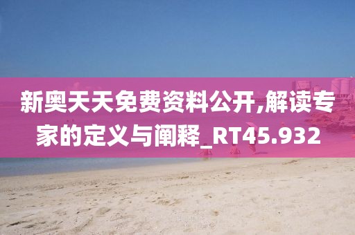 新奥天天免费资料公开,解读专家的定义与阐释_RT45.932
