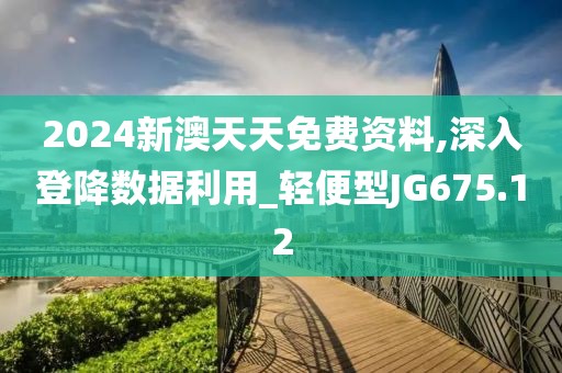 2024新澳天天免费资料,深入登降数据利用_轻便型JG675.12