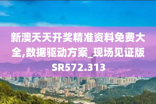 新澳天天开奖精准资料免费大全,数据驱动方案_现场见证版SR572.313