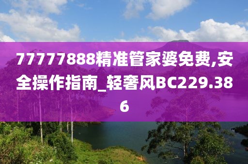 77777888精准管家婆免费,安全操作指南_轻奢风BC229.386