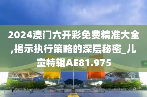 2024澳门六开彩免费精准大全,揭示执行策略的深层秘密_儿童特辑AE81.975