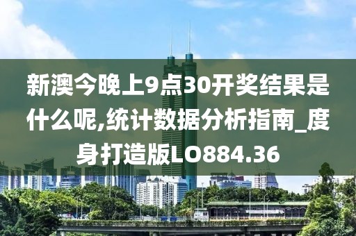 新澳今晚上9点30开奖结果是什么呢,统计数据分析指南_度身打造版LO884.36