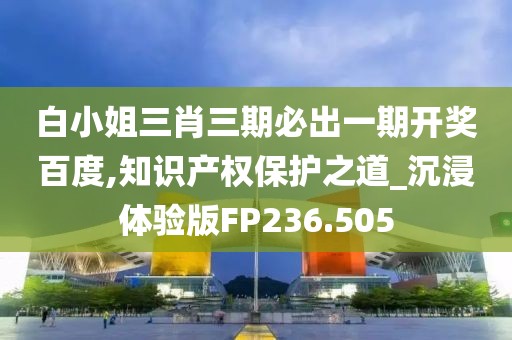 白小姐三肖三期必出一期开奖百度,知识产权保护之道_沉浸体验版FP236.505