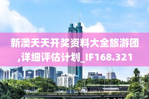 新澳天天开奖资料大全旅游团,详细评估计划_IF168.321