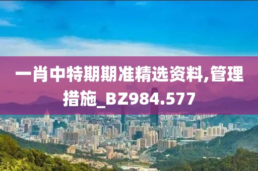 一肖中特期期准精选资料,管理措施_BZ984.577