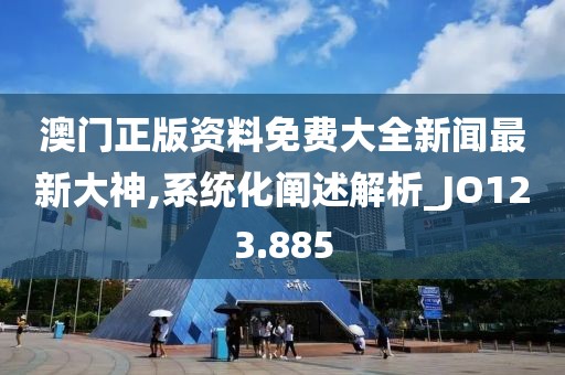 澳门正版资料免费大全新闻最新大神,系统化阐述解析_JO123.885