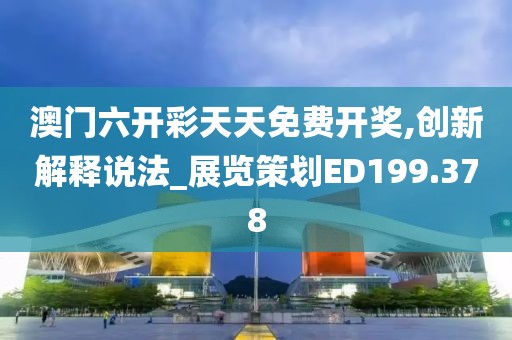 澳门六开彩天天免费开奖,创新解释说法_展览策划ED199.378