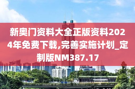 新奥门资料大全正版资料2024年免费下载,完善实施计划_定制版NM387.17