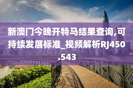 新澳门今晚开特马结果查询,可持续发展标准_视频解析RJ450.543