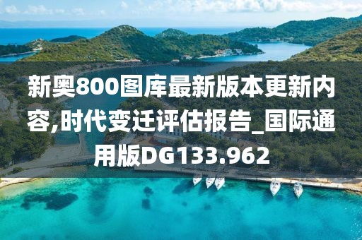 新奥800图库最新版本更新内容,时代变迁评估报告_国际通用版DG133.962