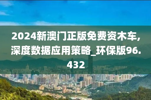 2024新澳门正版免费资木车,深度数据应用策略_环保版96.432