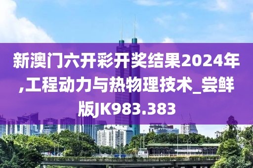 新澳门六开彩开奖结果2024年,工程动力与热物理技术_尝鲜版JK983.383