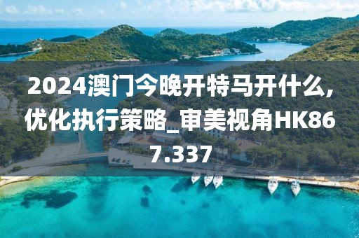 2024澳门今晚开特马开什么,优化执行策略_审美视角HK867.337