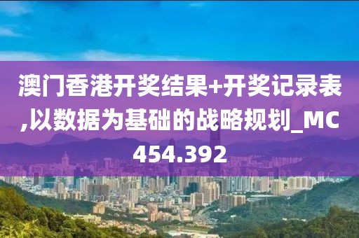 澳门香港开奖结果+开奖记录表,以数据为基础的战略规划_MC454.392