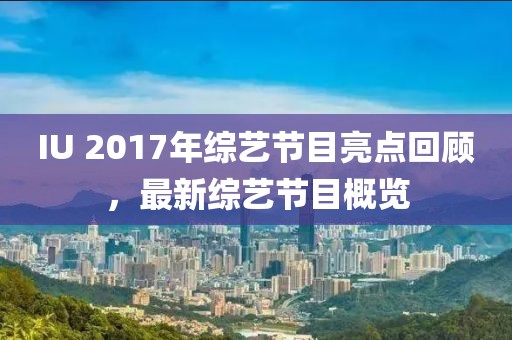 IU 2017年综艺节目亮点回顾，最新综艺节目概览