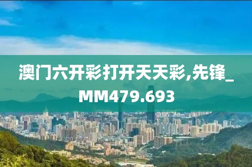 澳门六开彩打开天天彩,先锋_MM479.693