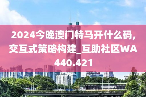 2024今晚澳门特马开什么码,交互式策略构建_互助社区WA440.421