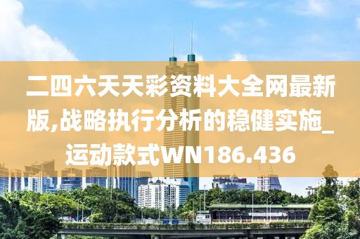 二四六天天彩资料大全网最新版,战略执行分析的稳健实施_运动款式WN186.436