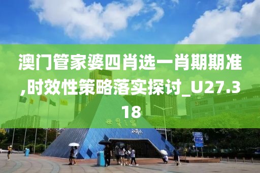 澳门管家婆四肖选一肖期期准,时效性策略落实探讨_U27.318