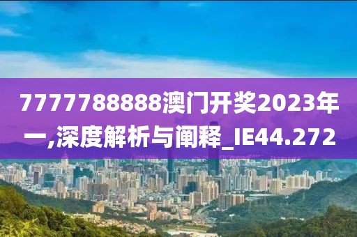7777788888澳门开奖2023年一,深度解析与阐释_IE44.272