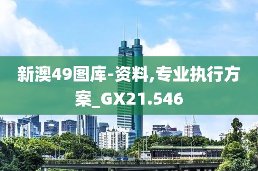 新澳49图库-资料,专业执行方案_GX21.546