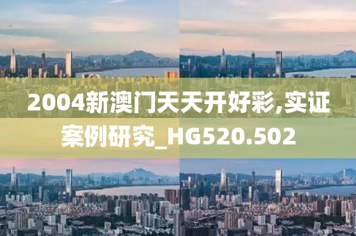2004新澳门天天开好彩,实证案例研究_HG520.502