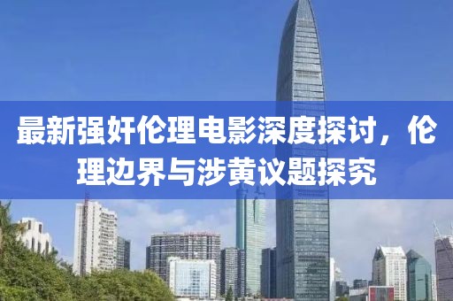最新强奸伦理电影深度探讨，伦理边界与涉黄议题探究