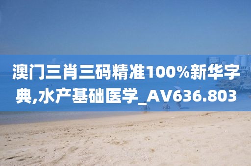 澳门三肖三码精准100%新华字典,水产基础医学_AV636.803