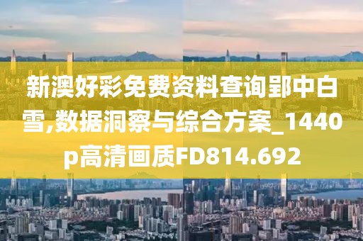 新澳好彩免费资料查询郢中白雪,数据洞察与综合方案_1440p高清画质FD814.692