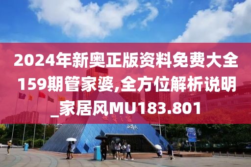 2024年新奥正版资料免费大全159期管家婆,全方位解析说明_家居风MU183.801