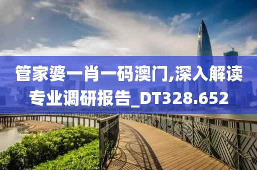 管家婆一肖一码澳门,深入解读专业调研报告_DT328.652