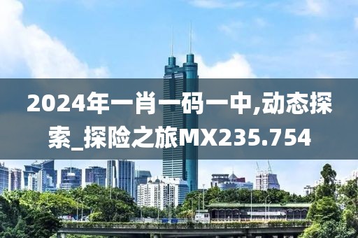 2024年一肖一码一中,动态探索_探险之旅MX235.754