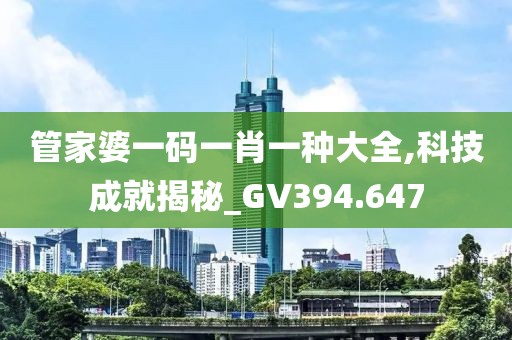 管家婆一码一肖一种大全,科技成就揭秘_GV394.647