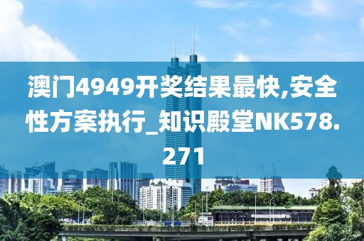 澳门4949开奖结果最快,安全性方案执行_知识殿堂NK578.271