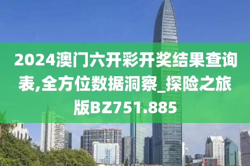 2024澳门六开彩开奖结果查询表,全方位数据洞察_探险之旅版BZ751.885